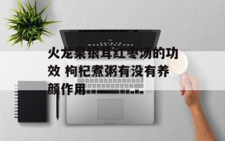 火龙果银耳红枣汤的功效 枸杞煮粥有没有养颜作用