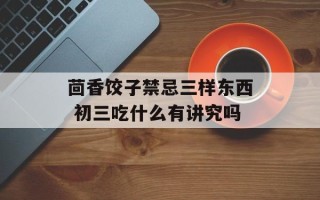 茴香饺子禁忌三样东西 初三吃什么有讲究吗