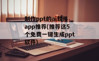 制作ppt的ai软件app推荐(推荐这5个免费一键生成ppt软件)