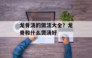 龙骨汤的做法大全？龙骨和什么煲汤好