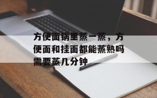 方便面锅里蒸一蒸，方便面和挂面都能蒸熟吗需要蒸几分钟