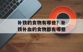 补铁的食物有哪些？补铁补血的食物都有哪些