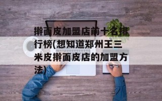 擀面皮加盟店前十名排行榜(想知道郑州王三米皮擀面皮店的加盟方法)