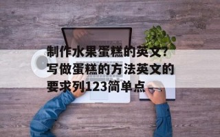 制作水果蛋糕的英文？写做蛋糕的方法英文的要求列123简单点