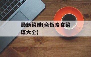 最新菜谱(斋饭素食菜谱大全)