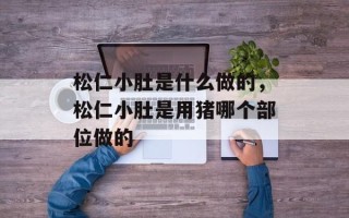 松仁小肚是什么做的，松仁小肚是用猪哪个部位做的