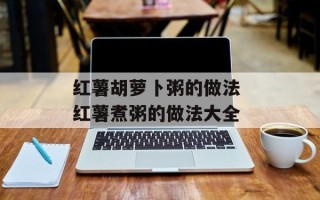 红薯胡萝卜粥的做法 红薯煮粥的做法大全