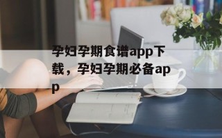 孕妇孕期食谱app下载，孕妇孕期必备app