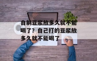 自制豆浆放多久就不能喝了？自己打的豆浆放多久就不能喝了