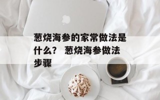 葱烧海参的家常做法是什么？ 葱烧海参做法步骤