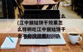 猴姑饼干孕妇可以吃么(江中猴姑饼干效果怎么样啊吃江中猴姑饼干会不会没效果)