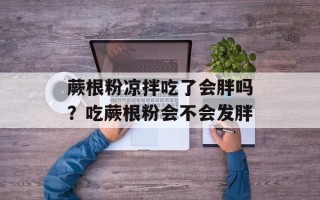 蕨根粉凉拌吃了会胖吗？吃蕨根粉会不会发胖