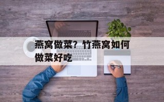 燕窝做菜？竹燕窝如何做菜好吃
