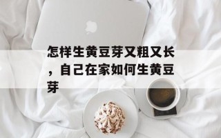 怎样生黄豆芽又粗又长，自己在家如何生黄豆芽