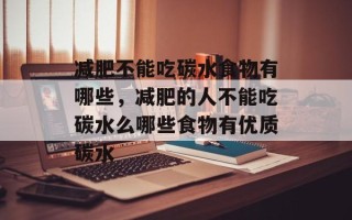 减肥不能吃碳水食物有哪些，减肥的人不能吃碳水么哪些食物有优质碳水