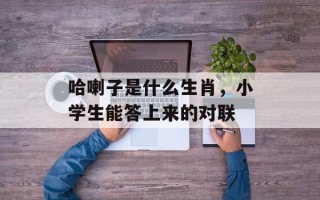 哈喇子是什么生肖，小学生能答上来的对联