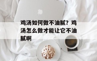 鸡汤如何做不油腻？鸡汤怎么做才能让它不油腻啊