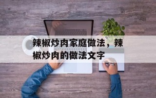 辣椒炒肉家庭做法，辣椒炒肉的做法文字