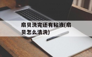 扇贝洗完还有粘液(扇贝怎么清洗)