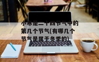 小寒是二十四节气中的第几个节气(有哪几个节气是属于冬季的)