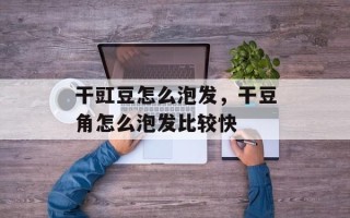 干豇豆怎么泡发，干豆角怎么泡发比较快