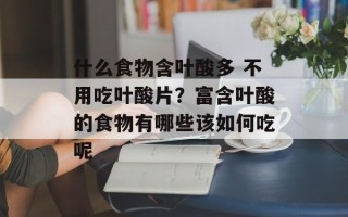 什么食物含叶酸多 不用吃叶酸片？富含叶酸的食物有哪些该如何吃呢