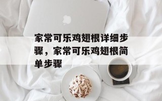 家常可乐鸡翅根详细步骤，家常可乐鸡翅根简单步骤