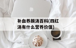补血养颜汤百科(四红汤有什么营养价值)