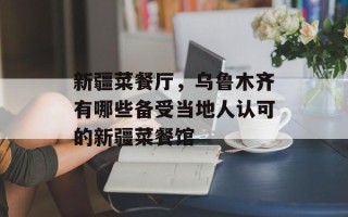 新疆菜餐厅，乌鲁木齐有哪些备受当地人认可的新疆菜餐馆