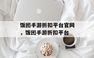 饭团手游折扣平台官网，饭团手游折扣平台