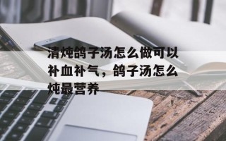 清炖鸽子汤怎么做可以补血补气，鸽子汤怎么炖最营养