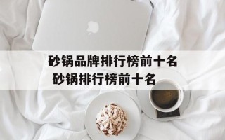 砂锅品牌排行榜前十名 砂锅排行榜前十名