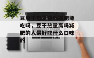 豆腐干热量高吗减肥能吃吗，豆干热量高吗减肥的人最好吃什么口味的