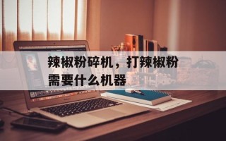 辣椒粉碎机，打辣椒粉需要什么机器