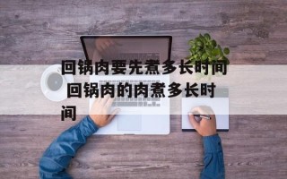 回锅肉要先煮多长时间 回锅肉的肉煮多长时间