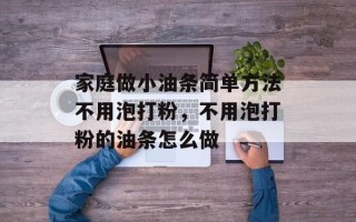 家庭做小油条简单方法不用泡打粉，不用泡打粉的油条怎么做