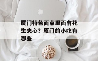 厦门特色面点里面有花生夹心？厦门的小吃有哪些