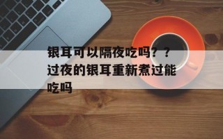 银耳可以隔夜吃吗？？过夜的银耳重新煮过能吃吗