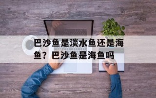 巴沙鱼是淡水鱼还是海鱼？巴沙鱼是海鱼吗