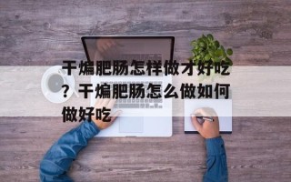 干煸肥肠怎样做才好吃？干煸肥肠怎么做如何做好吃