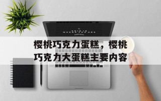 樱桃巧克力蛋糕，樱桃巧克力大蛋糕主要内容