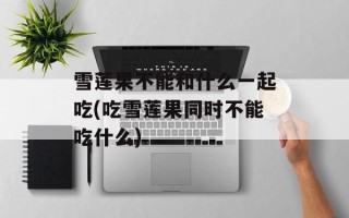 雪莲果不能和什么一起吃(吃雪莲果同时不能吃什么)