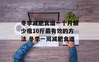 冬季减肥食谱一个月最少瘦10斤最有效的方法 冬季一周减肥食谱