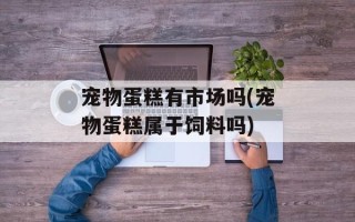 宠物蛋糕有市场吗(宠物蛋糕属于饲料吗)