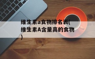 维生素a食物排名表(维生素A含量高的食物)