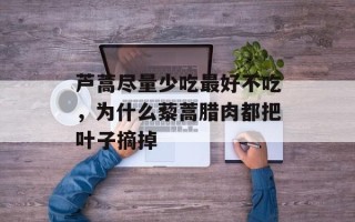 芦蒿尽量少吃最好不吃，为什么藜蒿腊肉都把叶子摘掉