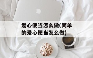 爱心便当怎么做(简单的爱心便当怎么做)