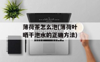 薄荷茶怎么泡(薄荷叶晒干泡水的正确方法)
