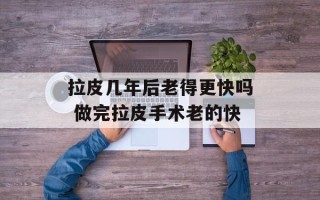 拉皮几年后老得更快吗 做完拉皮手术老的快