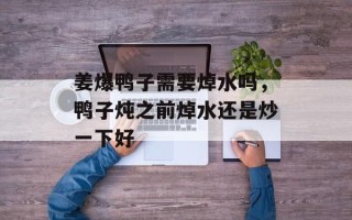姜爆鸭子需要焯水吗，鸭子炖之前焯水还是炒一下好